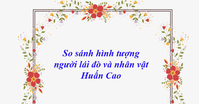 So sánh hình tượng người lái đò sông Đà và nhân vật Huấn Cao bài 5